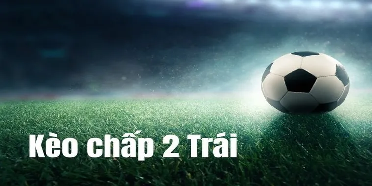 Tìm Hiểu Kèo Chấp 2 Trái Và Chiến Thuật Đọc Trận Đấu Hiệu Quả